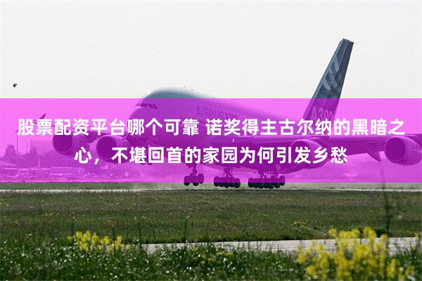 股票配资平台哪个可靠 诺奖得主古尔纳的黑暗之心，不堪回首的家园为何引发乡愁