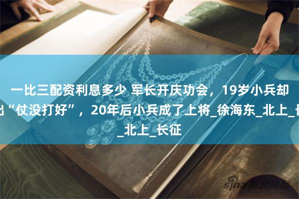 一比三配资利息多少 军长开庆功会，19岁小兵却指出“仗没打好”，20年后小兵成了上将_徐海东_北上_长征