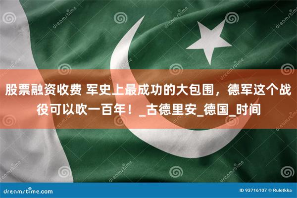 股票融资收费 军史上最成功的大包围，德军这个战役可以吹一百年！_古德里安_德国_时间