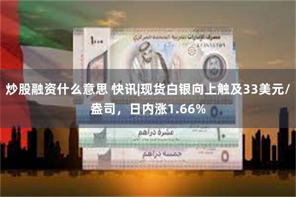 炒股融资什么意思 快讯|现货白银向上触及33美元/盎司，日内涨1.66%