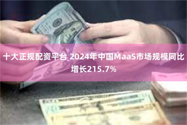 十大正规配资平台 2024年中国MaaS市场规模同比增长215.7%