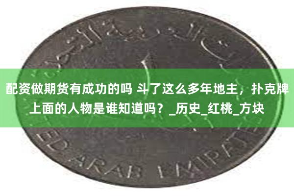 配资做期货有成功的吗 斗了这么多年地主，扑克牌上面的人物是谁知道吗？_历史_红桃_方块