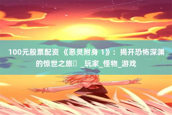 100元股票配资 《恶灵附身 1》：揭开恐怖深渊的惊世之旅​_玩家_怪物_游戏