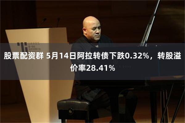 股票配资群 5月14日阿拉转债下跌0.32%，转股溢价率28.41%
