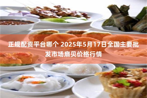 正规配资平台哪个 2025年5月17日全国主要批发市场扇贝价格行情