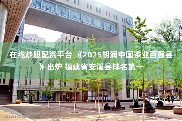 在线炒股配资平台 《2025胡润中国茶业百强县》出炉 福建省安溪县排名第一