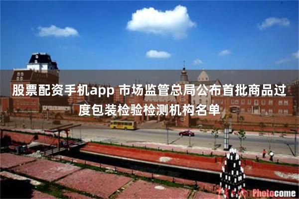 股票配资手机app 市场监管总局公布首批商品过度包装检验检测机构名单