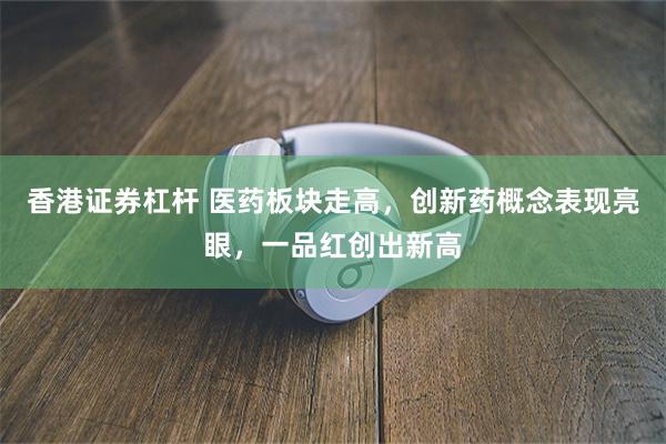 香港证券杠杆 医药板块走高，创新药概念表现亮眼，一品红创出新高