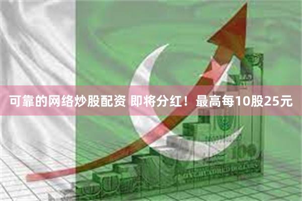 可靠的网络炒股配资 即将分红！最高每10股25元