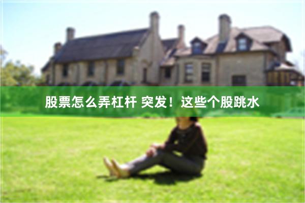 股票怎么弄杠杆 突发！这些个股跳水