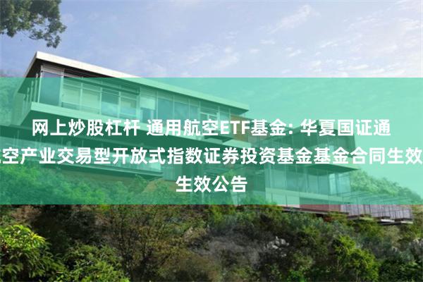 网上炒股杠杆 通用航空ETF基金: 华夏国证通用航空产业交易型开放式指数证券投资基金基金合同生效公告
