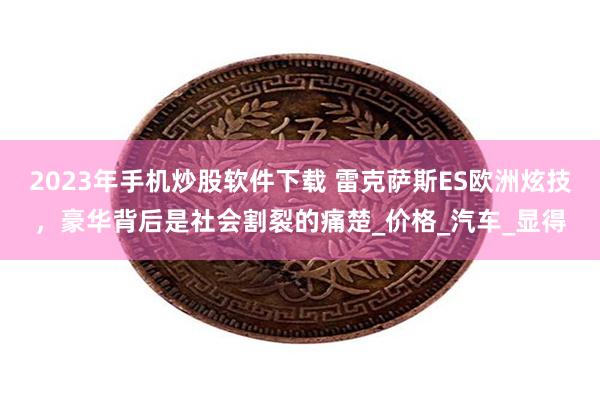 2023年手机炒股软件下载 雷克萨斯ES欧洲炫技，豪华背后是社会割裂的痛楚_价格_汽车_显得