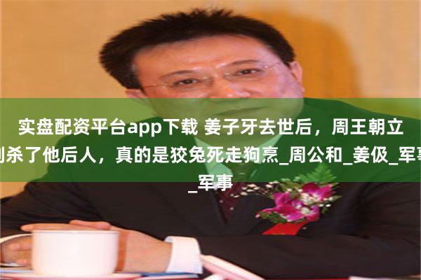 实盘配资平台app下载 姜子牙去世后，周王朝立刻杀了他后人，真的是狡兔死走狗烹_周公和_姜伋_军事