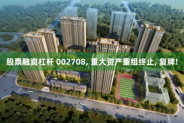 股票融资杠杆 002708, 重大资产重组终止, 复牌!