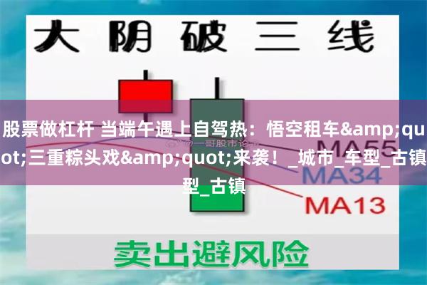 股票做杠杆 当端午遇上自驾热：悟空租车&quot;三重粽头戏&quot;来袭！_城市_车型_古镇