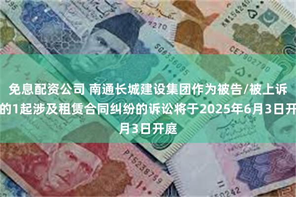免息配资公司 南通长城建设集团作为被告/被上诉人的1起涉及租赁合同纠纷的诉讼将于2025年6月3日开庭