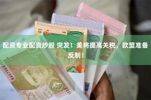 配资专业配资炒股 突发！美将提高关税，欧盟准备反制！