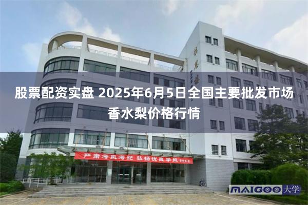 股票配资实盘 2025年6月5日全国主要批发市场香水梨价格行情