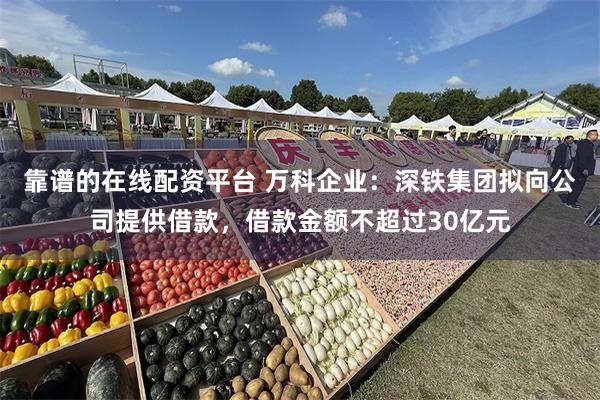 靠谱的在线配资平台 万科企业：深铁集团拟向公司提供借款，借款金额不超过30亿元