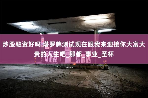 炒股融资好吗 塔罗牌测试现在跟我来迎接你大富大贵的人生吧_那都_事业_圣杯