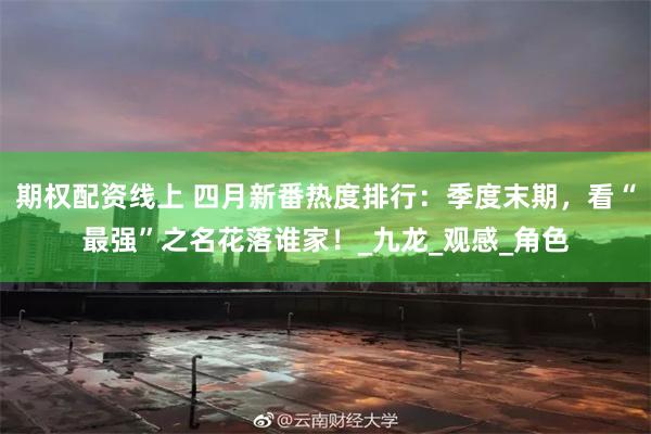 期权配资线上 四月新番热度排行：季度末期，看“最强”之名花落谁家！_九龙_观感_角色