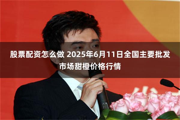 股票配资怎么做 2025年6月11日全国主要批发市场甜橙价格行情