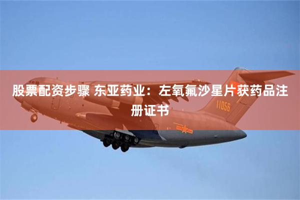 股票配资步骤 东亚药业：左氧氟沙星片获药品注册证书