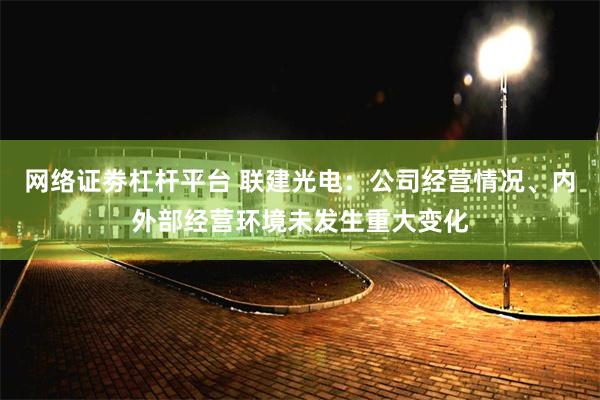 网络证劵杠杆平台 联建光电：公司经营情况、内外部经营环境未发生重大变化