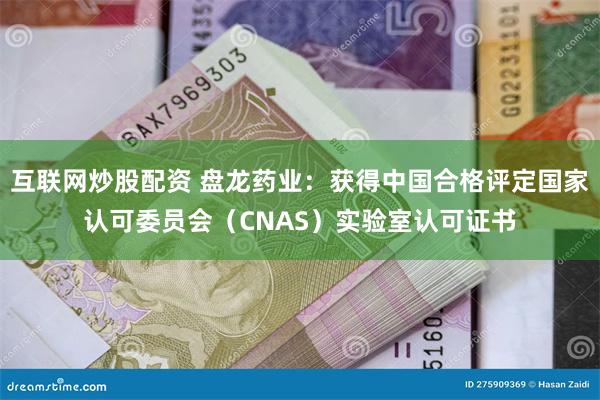 互联网炒股配资 盘龙药业：获得中国合格评定国家认可委员会（CNAS）实验室认可证书