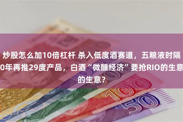 炒股怎么加10倍杠杆 杀入低度酒赛道，五粮液时隔20年再推29度产品，白酒“微醺经济”要抢RIO的生意？