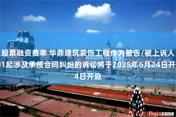 股票融资费率 华鼎建筑装饰工程作为被告/被上诉人的1起涉及承揽合同纠纷的诉讼将于2025年6月24日开庭