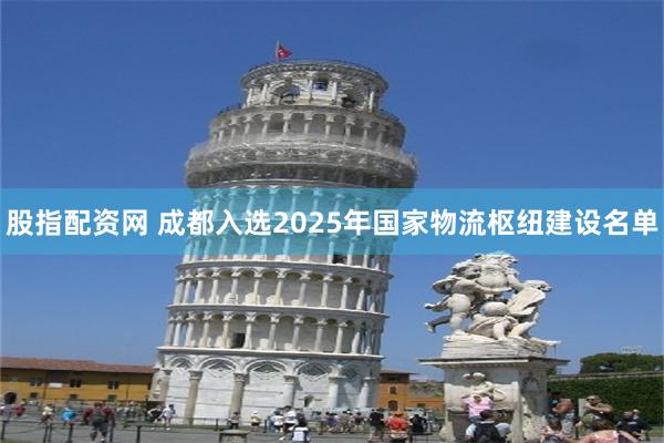 股指配资网 成都入选2025年国家物流枢纽建设名单