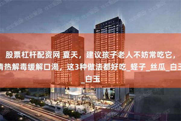 股票杠杆配资网 夏天，建议孩子老人不妨常吃它，清热解毒缓解口渴，这3种做法都好吃_蛏子_丝瓜_白玉