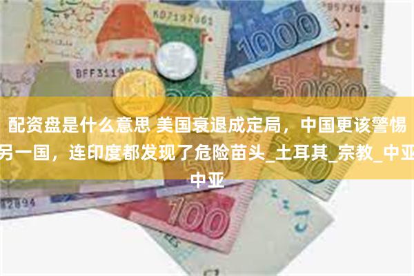 配资盘是什么意思 美国衰退成定局，中国更该警惕另一国，连印度都发现了危险苗头_土耳其_宗教_中亚