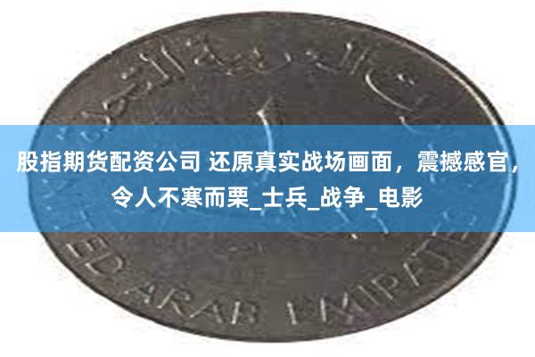 股指期货配资公司 还原真实战场画面，震撼感官，令人不寒而栗_士兵_战争_电影