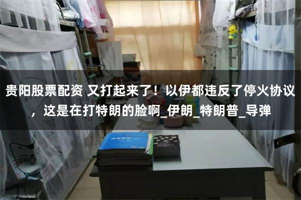 贵阳股票配资 又打起来了！以伊都违反了停火协议，这是在打特朗的脸啊_伊朗_特朗普_导弹