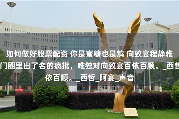 如何做好股票配资 你是蜜糖也是鸩 向致宴程静雅 程静雅是豪门圈里出了名的疯批，唯独对向致宴百依百顺。_西哲_阿宴_声音