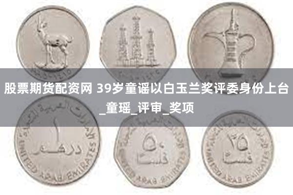 股票期货配资网 39岁童谣以白玉兰奖评委身份上台_童瑶_评审_奖项