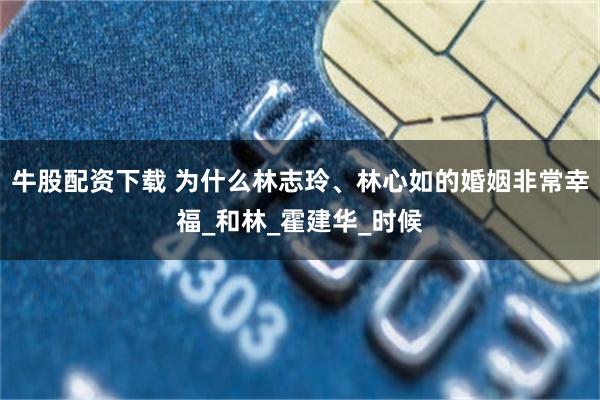 牛股配资下载 为什么林志玲、林心如的婚姻非常幸福_和林_霍建华_时候