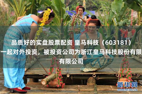 品质好的实盘股票配资 皇马科技（603181）新增一起对外投资，被投资公司为浙江皇马科技股份有限公司