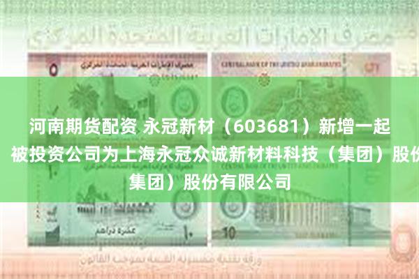河南期货配资 永冠新材（603681）新增一起对外投资，被投资公司为上海永冠众诚新材料科技（集团）股份有限公司