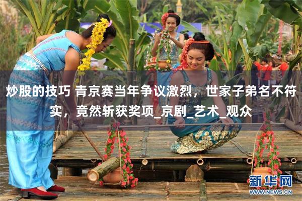 炒股的技巧 青京赛当年争议激烈，世家子弟名不符实，竟然斩获奖项_京剧_艺术_观众