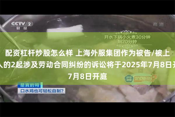 配资杠杆炒股怎么样 上海外服集团作为被告/被上诉人的2起涉及劳动合同纠纷的诉讼将于2025年7月8日开庭