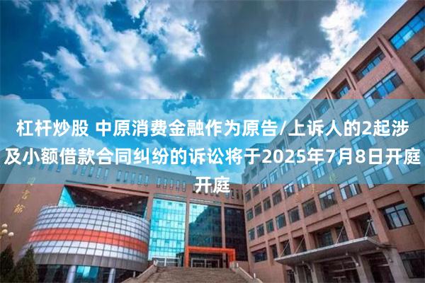 杠杆炒股 中原消费金融作为原告/上诉人的2起涉及小额借款合同纠纷的诉讼将于2025年7月8日开庭