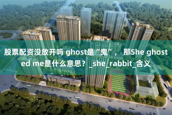 股票配资没放开吗 ghost是“鬼”， 那She ghosted me是什么意思？_she_rabbit_含义