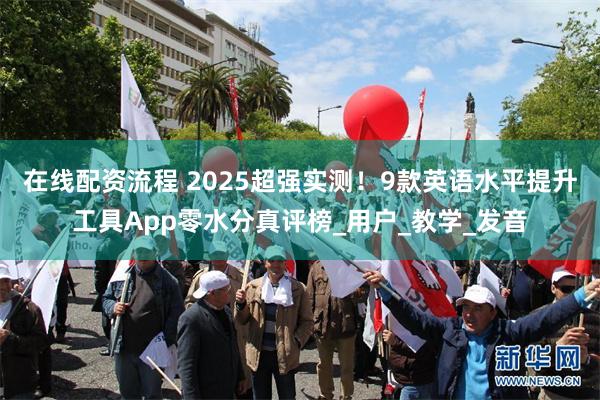 在线配资流程 2025超强实测！9款英语水平提升工具App零水分真评榜_用户_教学_发音
