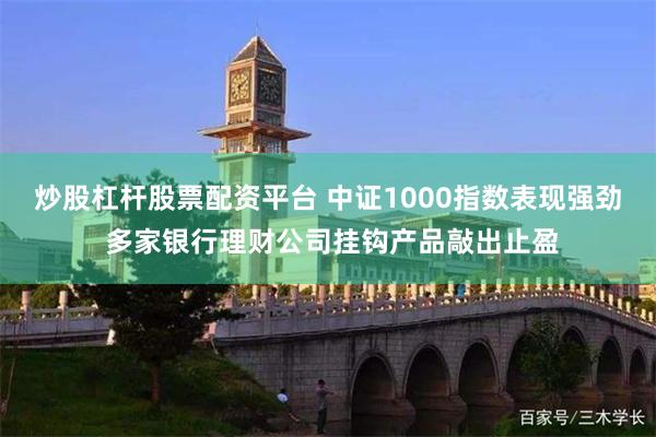 炒股杠杆股票配资平台 中证1000指数表现强劲 多家银行理财公司挂钩产品敲出止盈